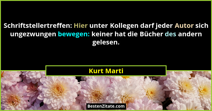 Schriftstellertreffen: Hier unter Kollegen darf jeder Autor sich ungezwungen bewegen: keiner hat die Bücher des andern gelesen.... - Kurt Marti