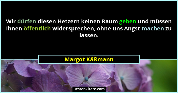 Wir dürfen diesen Hetzern keinen Raum geben und müssen ihnen öffentlich widersprechen, ohne uns Angst machen zu lassen.... - Margot Käßmann