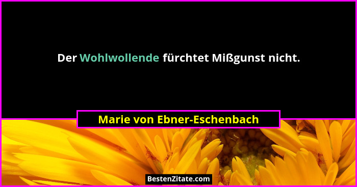 Der Wohlwollende fürchtet Mißgunst nicht.... - Marie von Ebner-Eschenbach