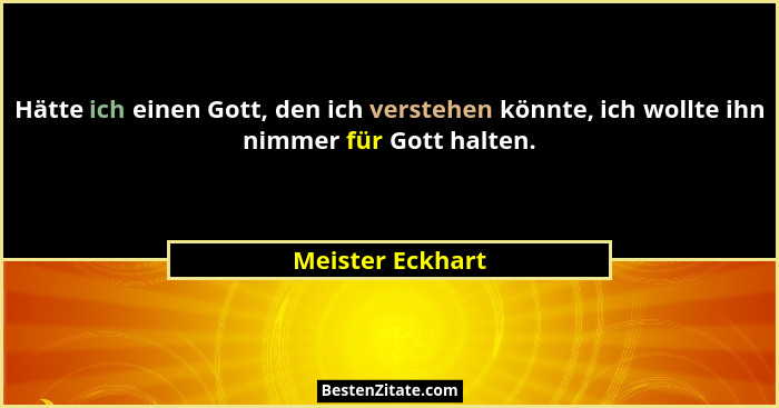 Hätte ich einen Gott, den ich verstehen könnte, ich wollte ihn nimmer für Gott halten.... - Meister Eckhart