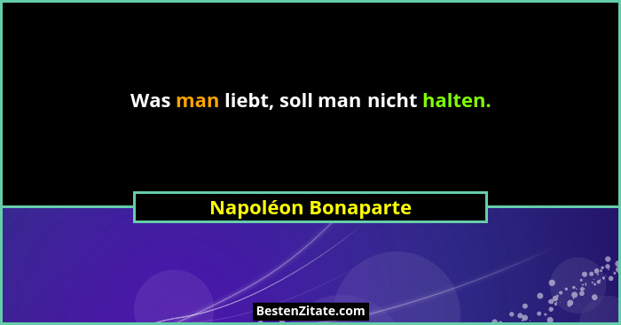 Was man liebt, soll man nicht halten.... - Napoléon Bonaparte