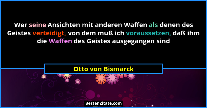 Wer seine Ansichten mit anderen Waffen als denen des Geistes verteidigt, von dem muß ich voraussetzen, daß ihm die Waffen des Geis... - Otto von Bismarck