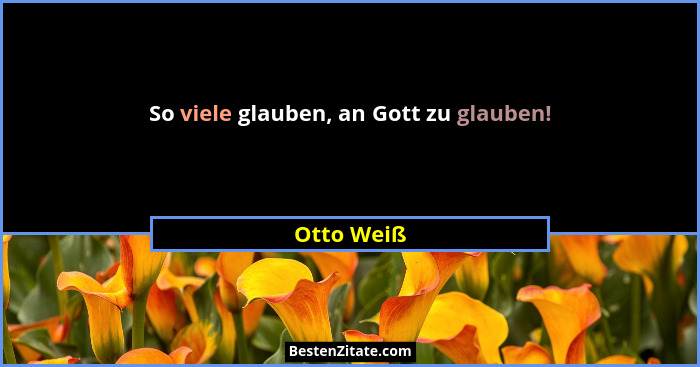 So viele glauben, an Gott zu glauben!... - Otto Weiß