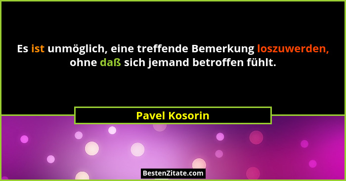 Es ist unmöglich, eine treffende Bemerkung loszuwerden, ohne daß sich jemand betroffen fühlt.... - Pavel Kosorin