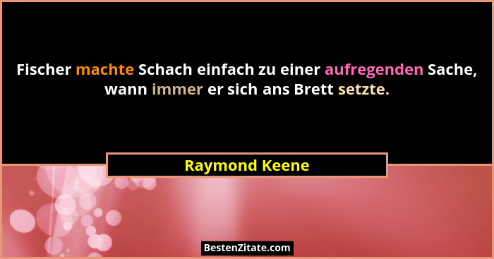 Fischer machte Schach einfach zu einer aufregenden Sache, wann immer er sich ans Brett setzte.... - Raymond Keene