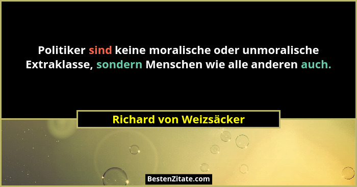 Politiker sind keine moralische oder unmoralische Extraklasse, sondern Menschen wie alle anderen auch.... - Richard von Weizsäcker