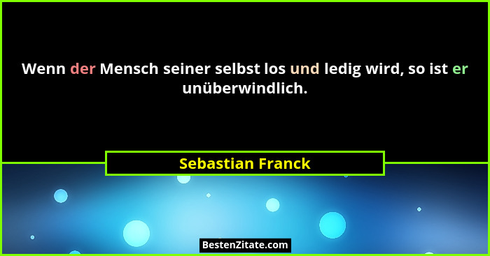Wenn der Mensch seiner selbst los und ledig wird, so ist er unüberwindlich.... - Sebastian Franck