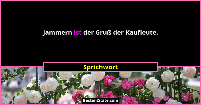 Jammern ist der Gruß der Kaufleute.... - Sprichwort