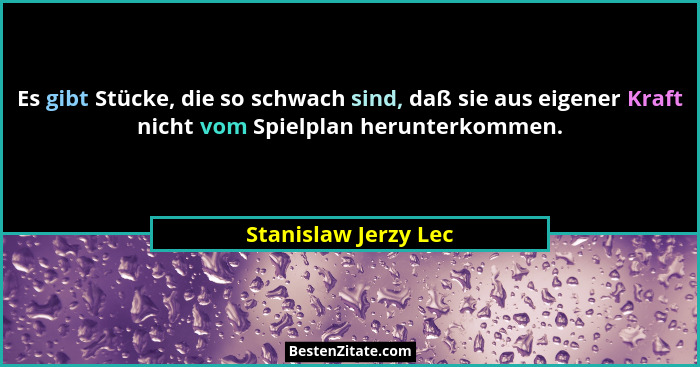 Es gibt Stücke, die so schwach sind, daß sie aus eigener Kraft nicht vom Spielplan herunterkommen.... - Stanislaw Jerzy Lec