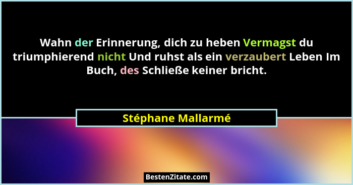 Wahn der Erinnerung, dich zu heben Vermagst du triumphierend nicht Und ruhst als ein verzaubert Leben Im Buch, des Schließe keiner... - Stéphane Mallarmé