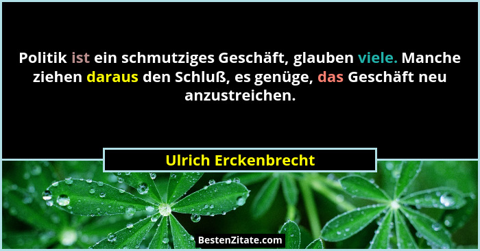 Politik ist ein schmutziges Geschäft, glauben viele. Manche ziehen daraus den Schluß, es genüge, das Geschäft neu anzustreichen.... - Ulrich Erckenbrecht