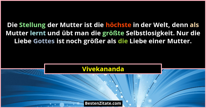 Die Stellung der Mutter ist die höchste in der Welt, denn als Mutter lernt und übt man die größte Selbstlosigkeit. Nur die Liebe Gottes... - Vivekananda