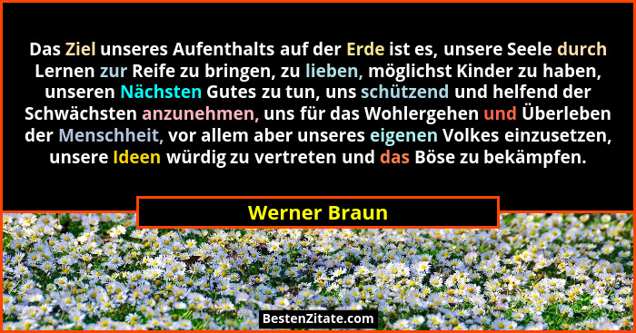 Das Ziel unseres Aufenthalts auf der Erde ist es, unsere Seele durch Lernen zur Reife zu bringen, zu lieben, möglichst Kinder zu haben,... - Werner Braun