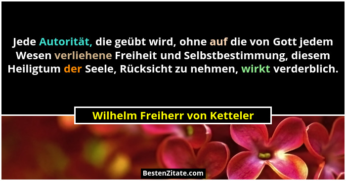 Jede Autorität, die geübt wird, ohne auf die von Gott jedem Wesen verliehene Freiheit und Selbstbestimmung, diesem Hei... - Wilhelm Freiherr von Ketteler