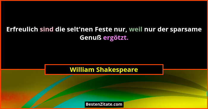Erfreulich sind die selt'nen Feste nur, weil nur der sparsame Genuß ergötzt.... - William Shakespeare