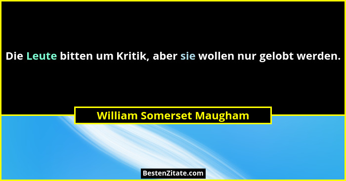 Die Leute bitten um Kritik, aber sie wollen nur gelobt werden.... - William Somerset Maugham