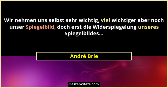 Wir nehmen uns selbst sehr wichtig, viel wichtiger aber noch unser Spiegelbild, doch erst die Widerspiegelung unseres Spiegelbildes...... - André Brie