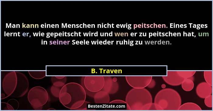 Man kann einen Menschen nicht ewig peitschen. Eines Tages lernt er, wie gepeitscht wird und wen er zu peitschen hat, um in seiner Seele wi... - B. Traven