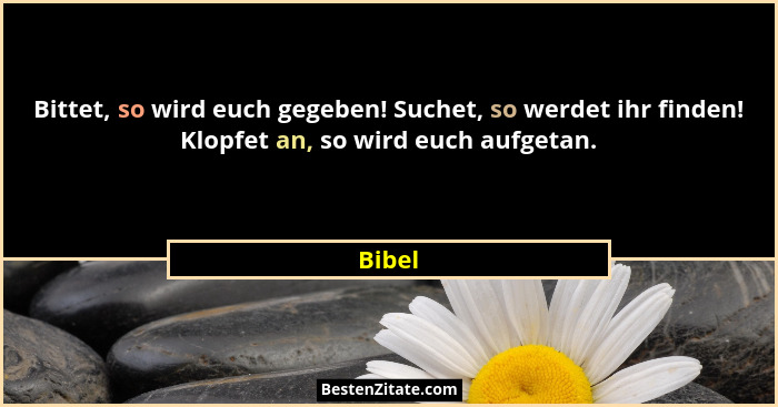 Bittet, so wird euch gegeben! Suchet, so werdet ihr finden! Klopfet an, so wird euch aufgetan.... - Bibel
