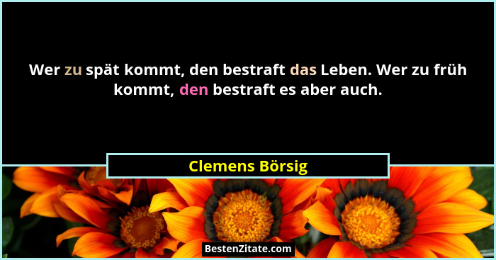 Wer zu spät kommt, den bestraft das Leben. Wer zu früh kommt, den bestraft es aber auch.... - Clemens Börsig