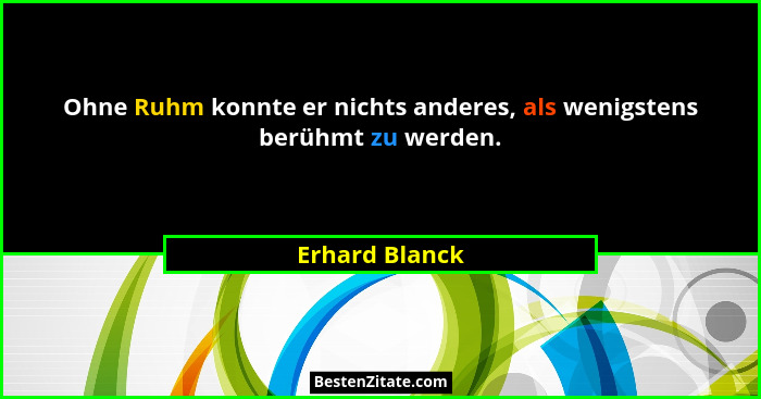 Ohne Ruhm konnte er nichts anderes, als wenigstens berühmt zu werden.... - Erhard Blanck
