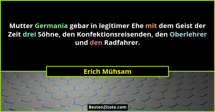 Mutter Germania gebar in legitimer Ehe mit dem Geist der Zeit drei Söhne, den Konfektionsreisenden, den Oberlehrer und den Radfahrer.... - Erich Mühsam