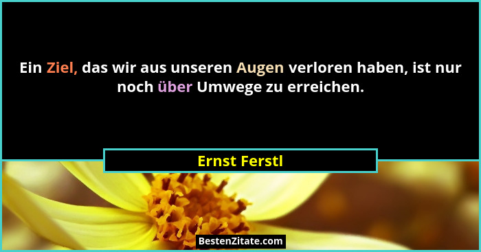 Ein Ziel, das wir aus unseren Augen verloren haben, ist nur noch über Umwege zu erreichen.... - Ernst Ferstl