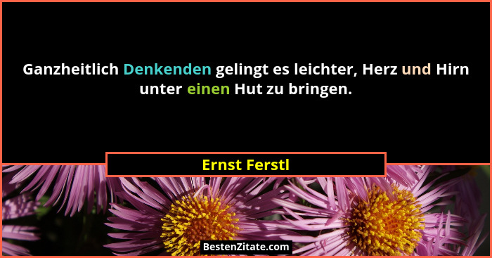 Ganzheitlich Denkenden gelingt es leichter, Herz und Hirn unter einen Hut zu bringen.... - Ernst Ferstl
