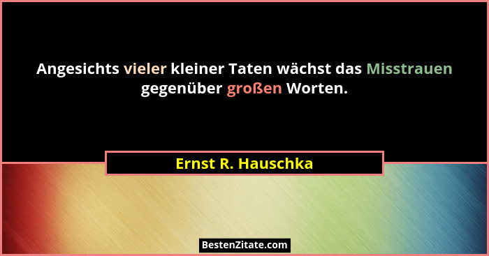 Angesichts vieler kleiner Taten wächst das Misstrauen gegenüber großen Worten.... - Ernst R. Hauschka