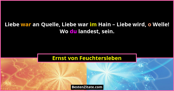 Liebe war an Quelle, Liebe war im Hain – Liebe wird, o Welle! Wo du landest, sein.... - Ernst von Feuchtersleben