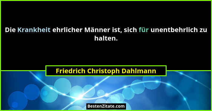 Die Krankheit ehrlicher Männer ist, sich für unentbehrlich zu halten.... - Friedrich Christoph Dahlmann