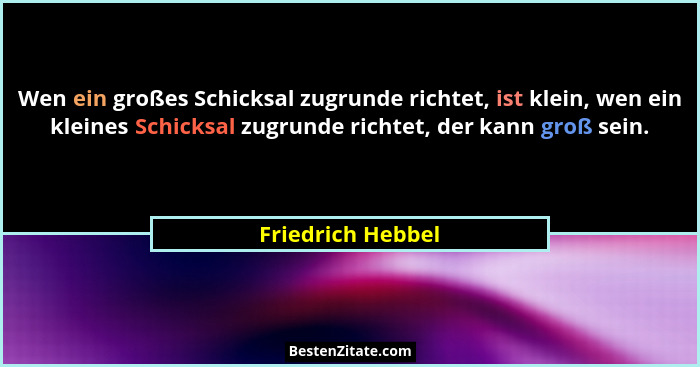 Wen ein großes Schicksal zugrunde richtet, ist klein, wen ein kleines Schicksal zugrunde richtet, der kann groß sein.... - Friedrich Hebbel