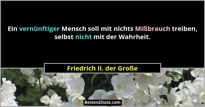 Ein vernünftiger Mensch soll mit nichts Mißbrauch treiben, selbst nicht mit der Wahrheit.... - Friedrich II. der Große