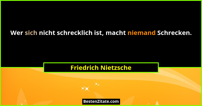 Wer sich nicht schrecklich ist, macht niemand Schrecken.... - Friedrich Nietzsche