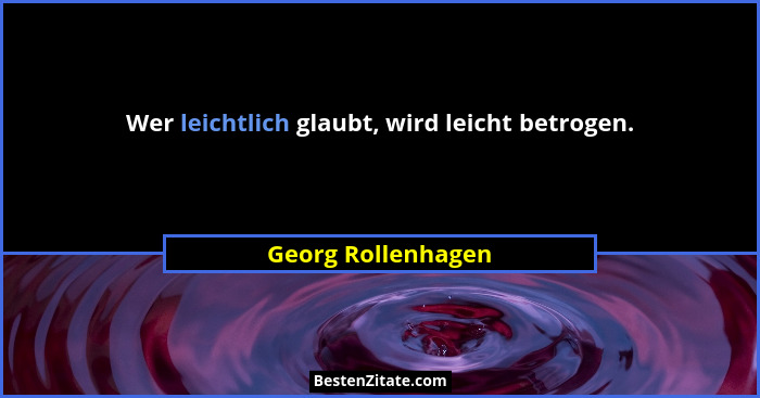 Wer leichtlich glaubt, wird leicht betrogen.... - Georg Rollenhagen