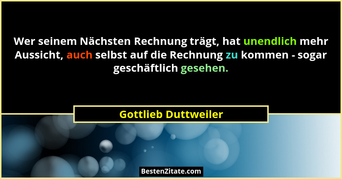 Wer seinem Nächsten Rechnung trägt, hat unendlich mehr Aussicht, auch selbst auf die Rechnung zu kommen - sogar geschäftlich ges... - Gottlieb Duttweiler