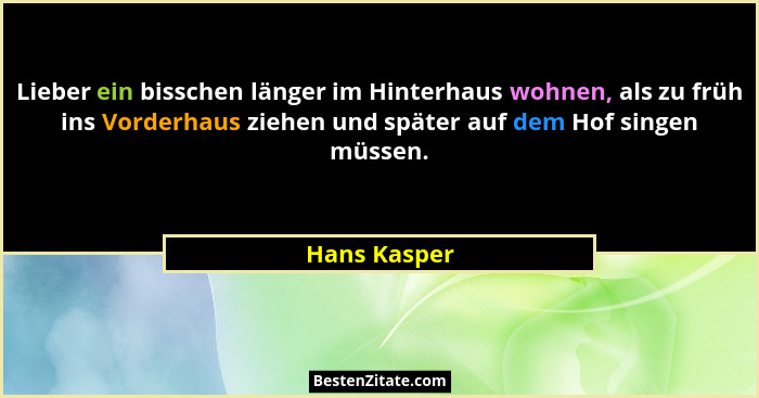 Lieber ein bisschen länger im Hinterhaus wohnen, als zu früh ins Vorderhaus ziehen und später auf dem Hof singen müssen.... - Hans Kasper