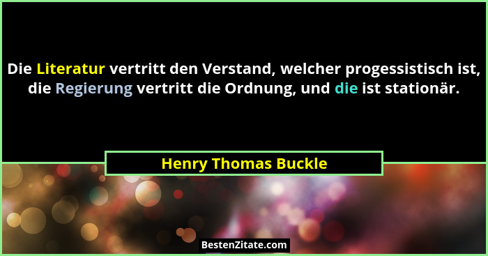Die Literatur vertritt den Verstand, welcher progessistisch ist, die Regierung vertritt die Ordnung, und die ist stationär.... - Henry Thomas Buckle