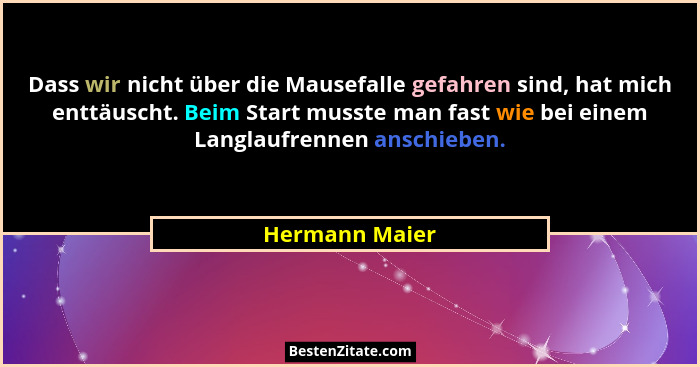 Dass wir nicht über die Mausefalle gefahren sind, hat mich enttäuscht. Beim Start musste man fast wie bei einem Langlaufrennen anschie... - Hermann Maier