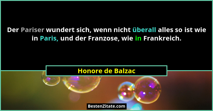 Der Pariser wundert sich, wenn nicht überall alles so ist wie in Paris, und der Franzose, wie in Frankreich.... - Honore de Balzac