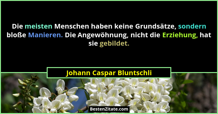 Die meisten Menschen haben keine Grundsätze, sondern bloße Manieren. Die Angewöhnung, nicht die Erziehung, hat sie gebildet... - Johann Caspar Bluntschli