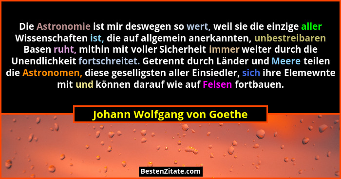 Die Astronomie ist mir deswegen so wert, weil sie die einzige aller Wissenschaften ist, die auf allgemein anerkannten, un... - Johann Wolfgang von Goethe
