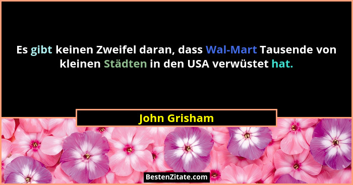 Es gibt keinen Zweifel daran, dass Wal-Mart Tausende von kleinen Städten in den USA verwüstet hat.... - John Grisham