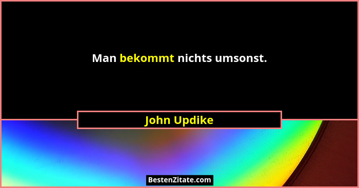 Man bekommt nichts umsonst.... - John Updike
