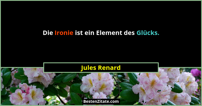 Die Ironie ist ein Element des Glücks.... - Jules Renard