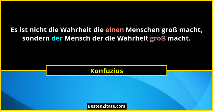 Es ist nicht die Wahrheit die einen Menschen groß macht, sondern der Mensch der die Wahrheit groß macht.... - Konfuzius