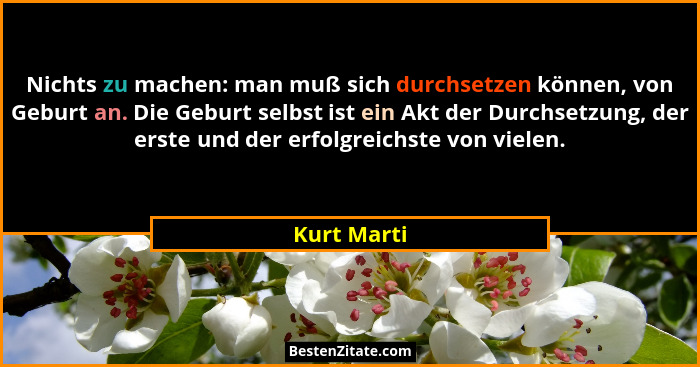 Nichts zu machen: man muß sich durchsetzen können, von Geburt an. Die Geburt selbst ist ein Akt der Durchsetzung, der erste und der erfol... - Kurt Marti