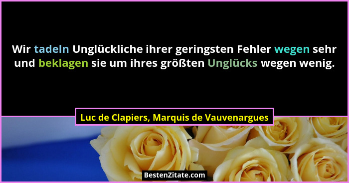 Wir tadeln Unglückliche ihrer geringsten Fehler wegen sehr und beklagen sie um ihres größten Unglücks wegen... - Luc de Clapiers, Marquis de Vauvenargues