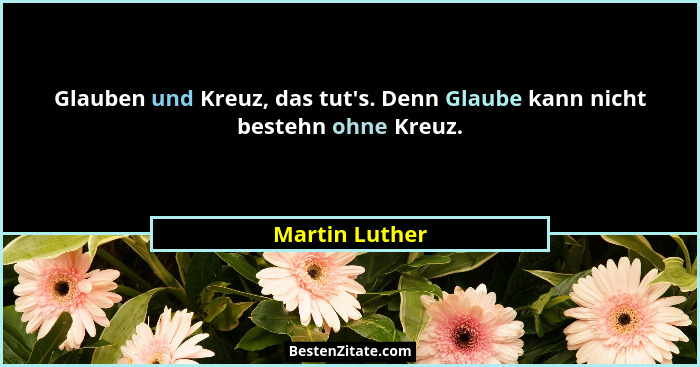 Glauben und Kreuz, das tut's. Denn Glaube kann nicht bestehn ohne Kreuz.... - Martin Luther