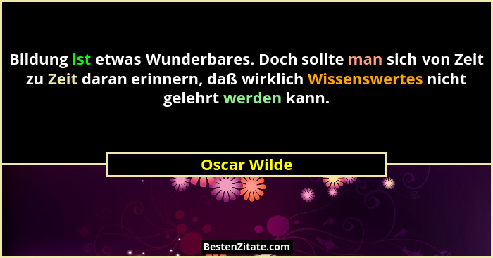 Bildung ist etwas Wunderbares. Doch sollte man sich von Zeit zu Zeit daran erinnern, daß wirklich Wissenswertes nicht gelehrt werden kan... - Oscar Wilde